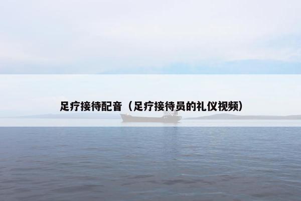 足疗接待配音（足疗接待员的礼仪视频）