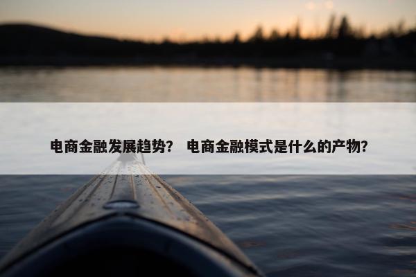 电商金融发展趋势? 电商金融模式是什么的产物?