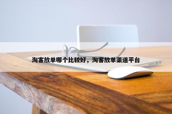 淘客放单哪个比较好,淘客放单渠道平台