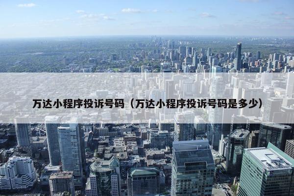 万达小程序投诉号码（万达小程序投诉号码是多少）