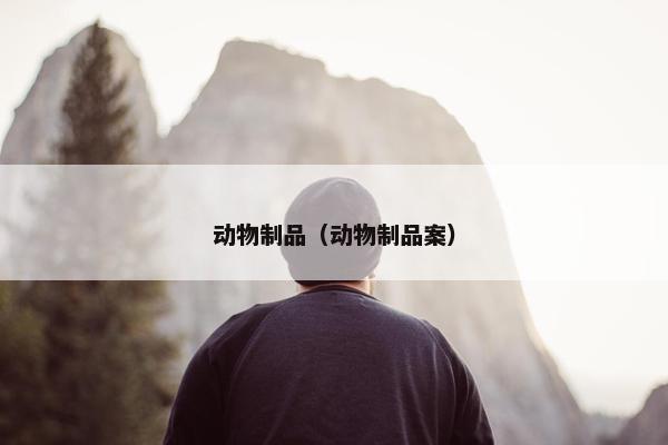动物制品(动物制品案) 动物制品(动物制品案)