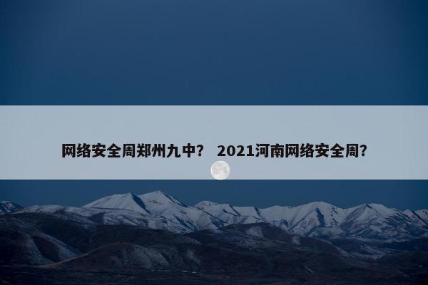 网络安全周郑州九中? 2021河南网络安全周? 网络安全周郑州九中? 2021河南网络安全周?