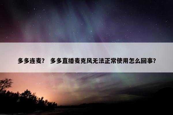 多多连麦? 多多直播麦克风无法正常使用怎么回事?