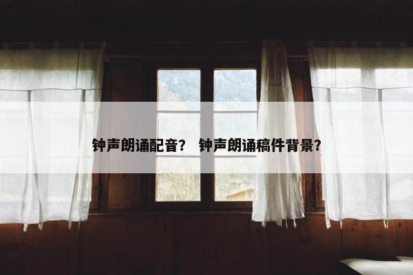 钟声朗诵配音？ 钟声朗诵稿件背景？