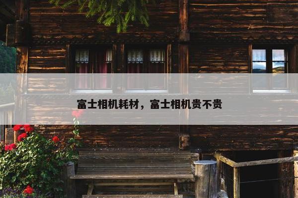 富士相机耗材，富士相机贵不贵