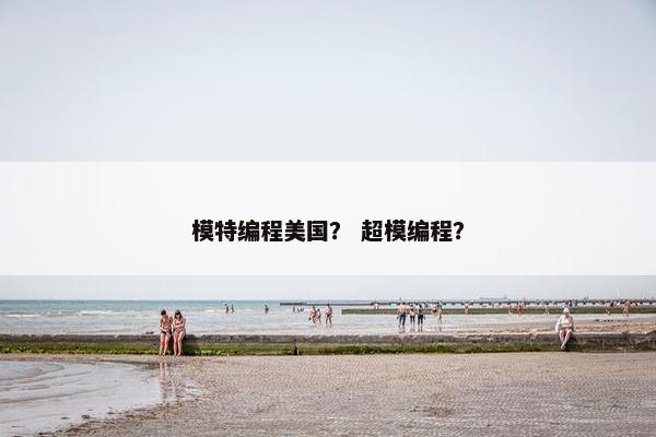 模特编程美国? 超模编程? 模特编程美国? 超模编程?