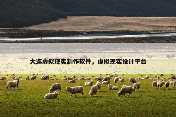 大连虚拟现实制作软件,虚拟现实设计平台