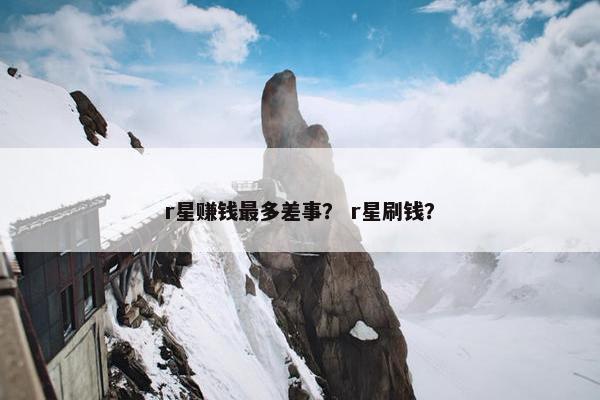 r星赚钱最多差事? r星刷钱?