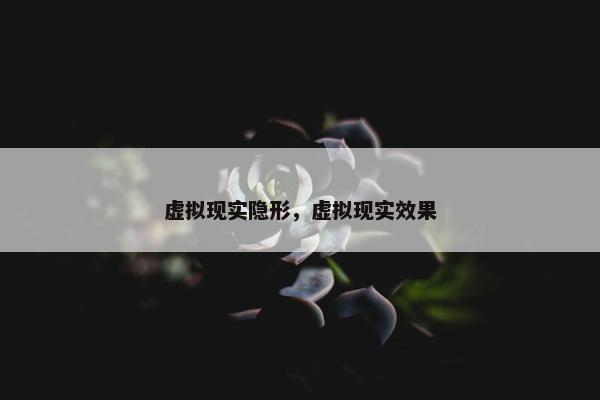 虚拟现实隐形,虚拟现实效果 虚拟现实隐形,虚拟现实效果