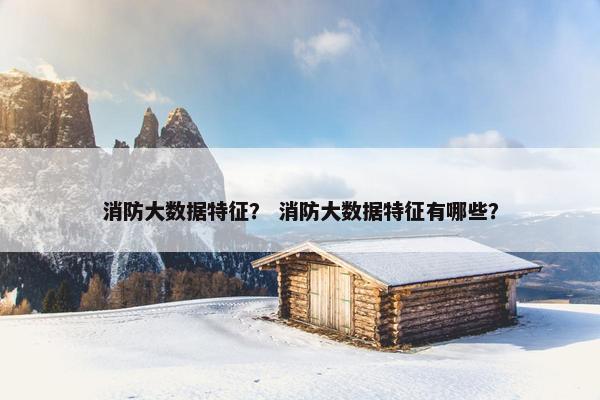 消防大数据特征？ 消防大数据特征有哪些？