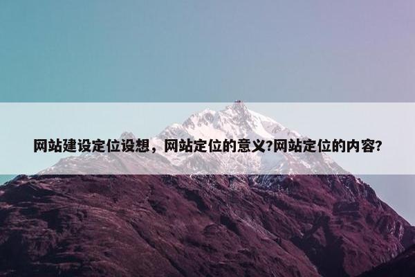 网站建设定位设想，网站定位的意义?网站定位的内容?