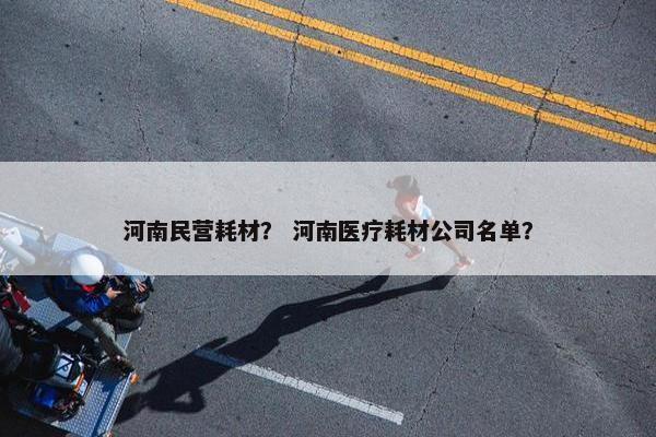 河南民营耗材？ 河南医疗耗材公司名单？