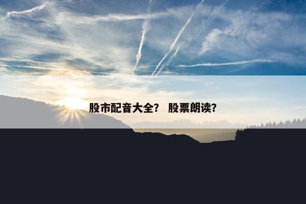 股市配音大全? 股票朗读?
