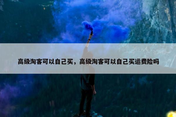 高级淘客可以自己买，高级淘客可以自己买运费险吗