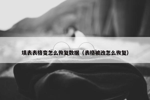 填表表格变怎么恢复数据（表格被改怎么恢复）