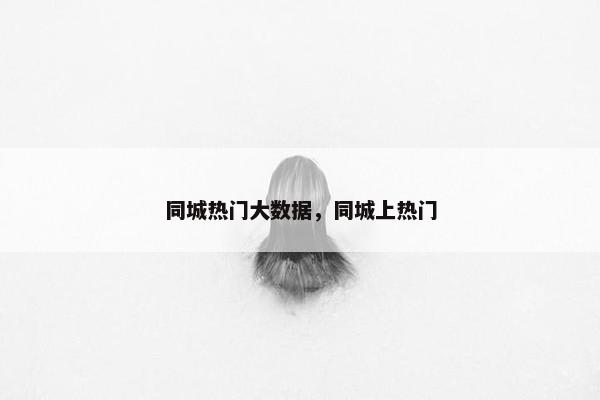 同城热门大数据，同城上热门