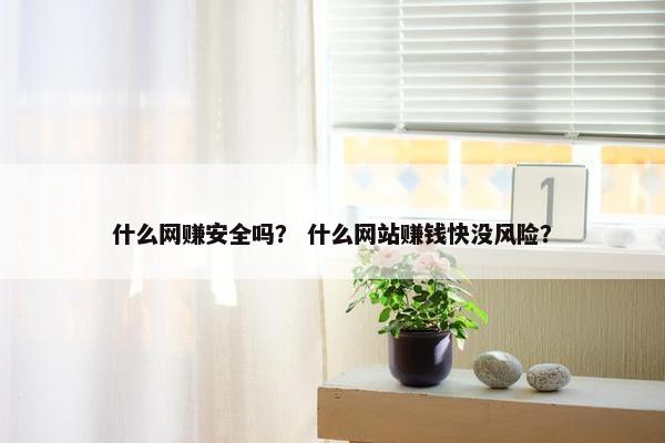 什么网赚安全吗？ 什么网站赚钱快没风险？