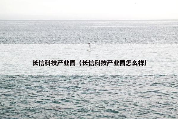长信科技产业园(长信科技产业园怎么样) 长信科技产业园(长信科技产业园怎么样)