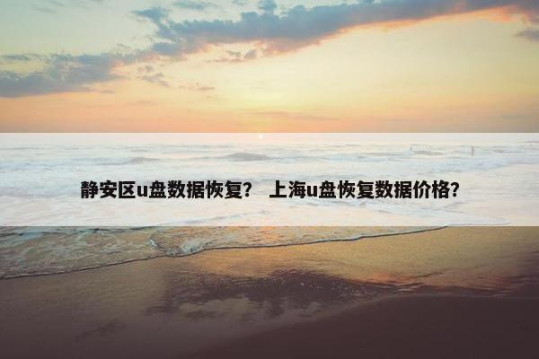 静安区u盘数据恢复？ 上海u盘恢复数据价格？
