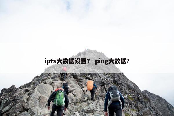 ipfs大数据设置？ ping大数据？
