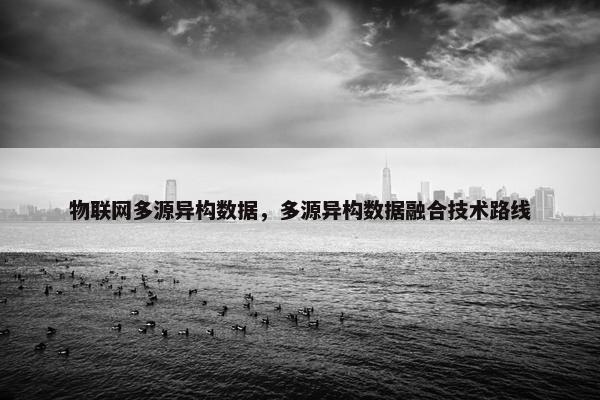 物联网多源异构数据，多源异构数据融合技术路线