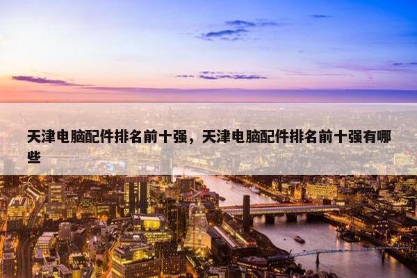 天津电脑配件排名前十强，天津电脑配件排名前十强有哪些