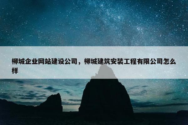 柳城企业网站建设公司，柳城建筑安装工程有限公司怎么样