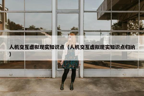 人机交互虚拟现实知识点（人机交互虚拟现实知识点归纳）