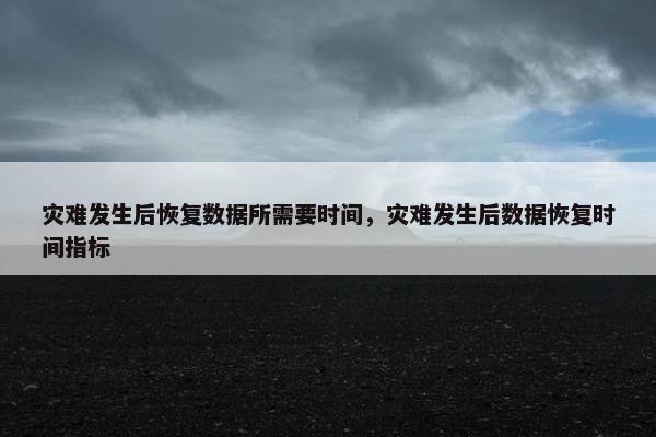 灾难发生后恢复数据所需要时间，灾难发生后数据恢复时间指标
