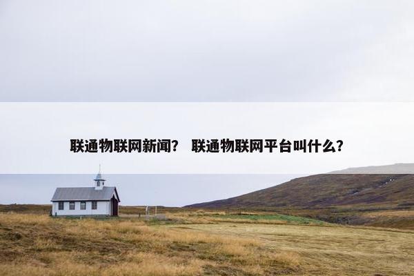 联通物联网新闻？ 联通物联网平台叫什么？