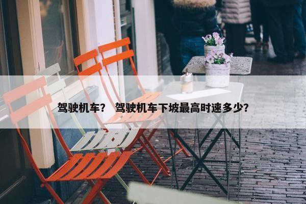 驾驶机车？ 驾驶机车下坡最高时速多少？