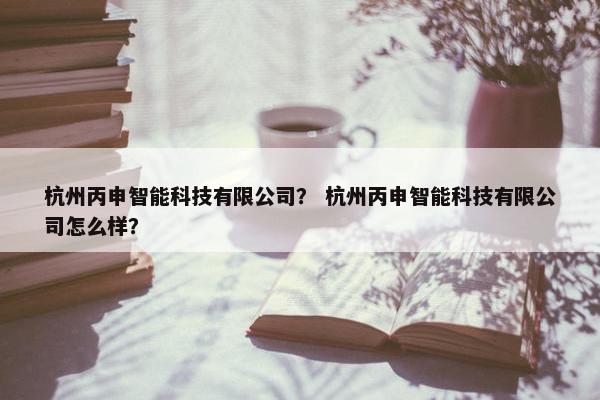 杭州丙申智能科技有限公司？ 杭州丙申智能科技有限公司怎么样？