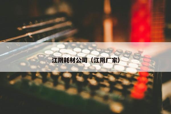 江阴耗材公司（江阴厂家）