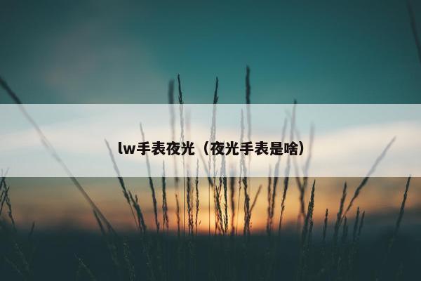 lw手表夜光（夜光手表是啥）