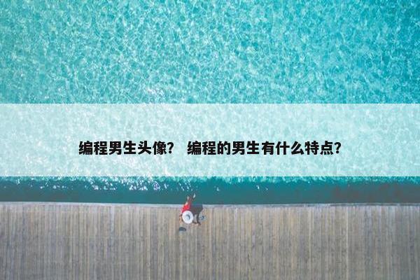编程男生头像？ 编程的男生有什么特点？