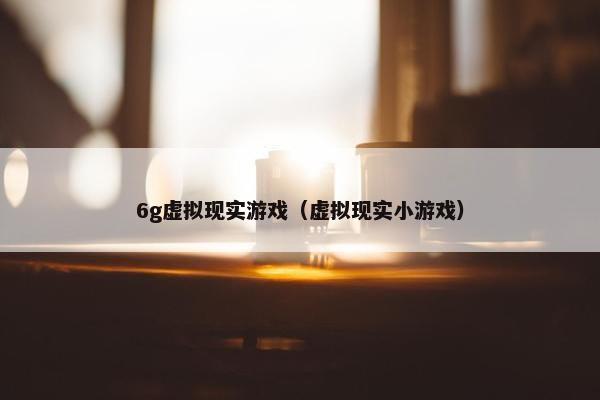 6g虚拟现实游戏（虚拟现实小游戏）