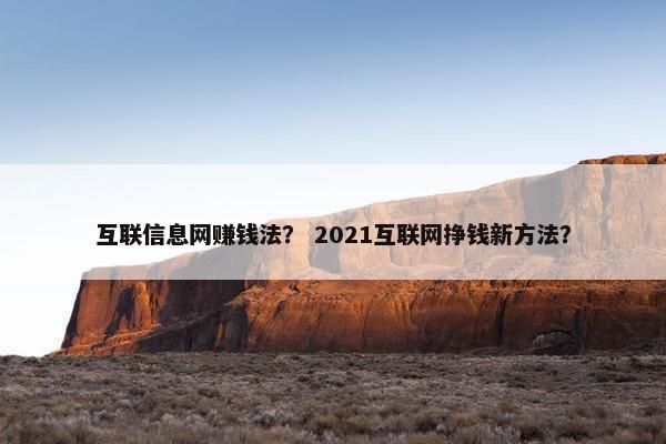互联信息网赚钱法？ 2021互联网挣钱新方法？