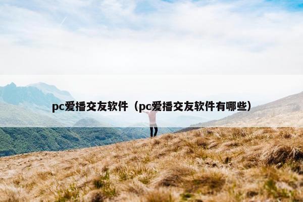 pc爱播交友软件（pc爱播交友软件有哪些）
