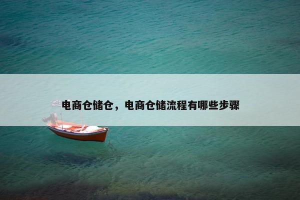 电商仓储仓，电商仓储流程有哪些步骤