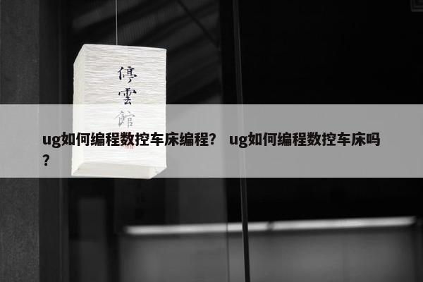 ug如何编程数控车床编程？ ug如何编程数控车床吗？
