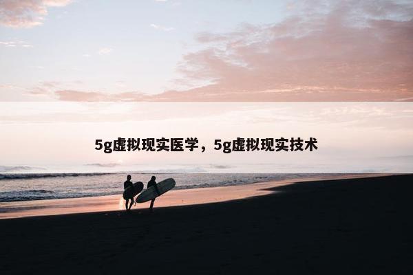 5g虚拟现实医学，5g虚拟现实技术