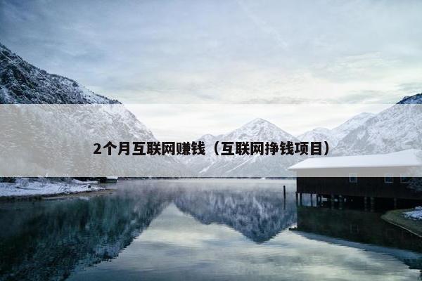 2个月互联网赚钱（互联网挣钱项目）