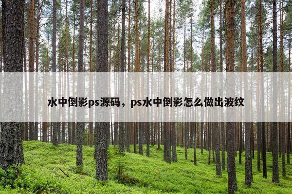 水中倒影ps源码，ps水中倒影怎么做出波纹