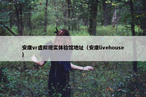 安康vr虚拟现实体验馆地址（安康livehouse）