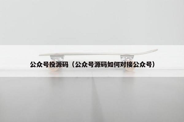 公众号投源码（公众号源码如何对接公众号）