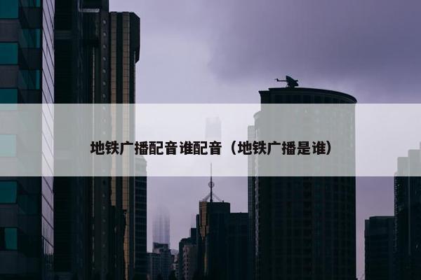 地铁广播配音谁配音（地铁广播是谁）