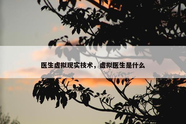 医生虚拟现实技术，虚拟医生是什么