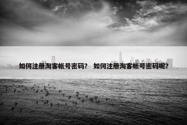 如何注册淘客帐号密码？ 如何注册淘客帐号密码呢？
