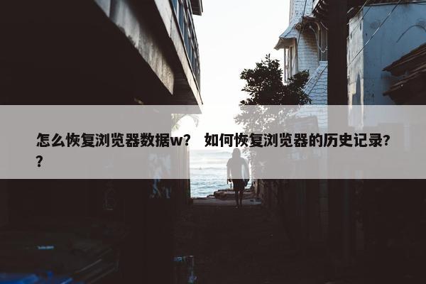 怎么恢复浏览器数据w？ 如何恢复浏览器的历史记录?？
