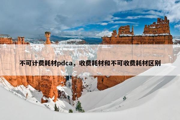 不可计费耗材pdca，收费耗材和不可收费耗材区别